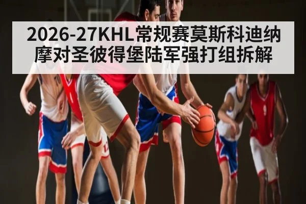 2026-27KHL常规赛莫斯科迪纳摩对圣彼得堡陆军强打组拆解（kaiyun sports）